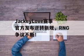 南宫28-关于JackeyLove赛事官方发布逆转新规，RNG争议不断！的信息